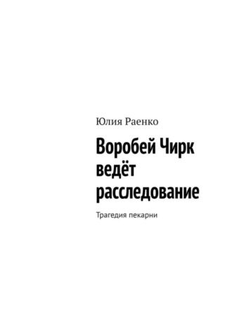 Воробей Чирк ведёт расследование. Трагедия пекарни. Юлия Раенко