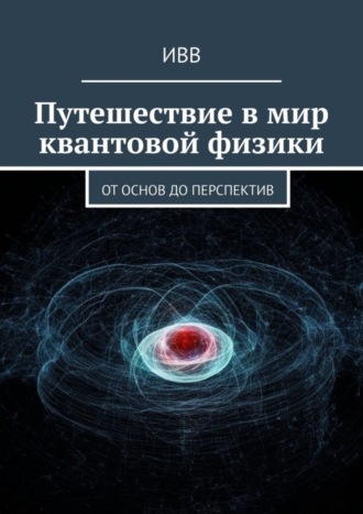 Путешествие в мир квантовой физики. От основ до перспектив. 