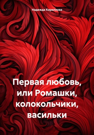Первая любовь, или Ромашки, колокольчики, васильки. Надежда Александровна Кириллова