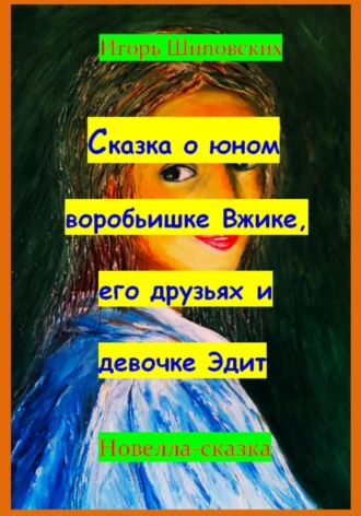 Сказка о юном воробьишке Вжике, его друзьях и девочке Эдит. Игорь Дасиевич Шиповских