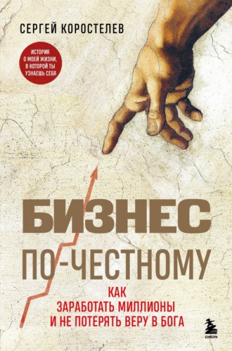 Бизнес по-честному. Как заработать миллионы и не потерять веру в Бога. Сергей Коростелев