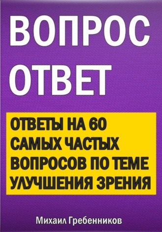 Вопрос – ответ. Ответы на 60 самых частых вопросов по теме улучшения зрения. Михаил Валерьевич Гребенников