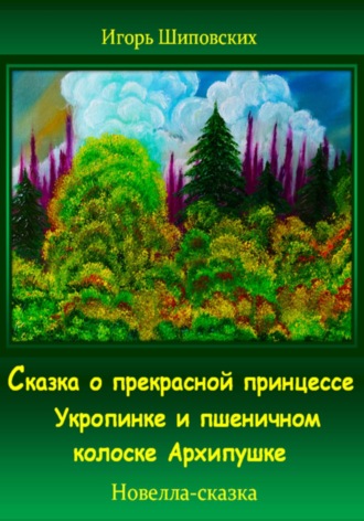 Игорь Дасиевич Шиповских. Сказка о прекрасной принцессе Укропинке и пшеничном колоске Архипушке