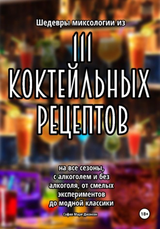 София Мари Джонсон. Шедевры миксологии из 111 коктейльных рецептов на все сезоны, с алкоголем и без алкоголя, от смелых экспериментов до модной классики