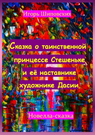 Игорь Дасиевич Шиповских. Сказка о таинственной принцессе Стешеньке и её наставнике художнике Дасии