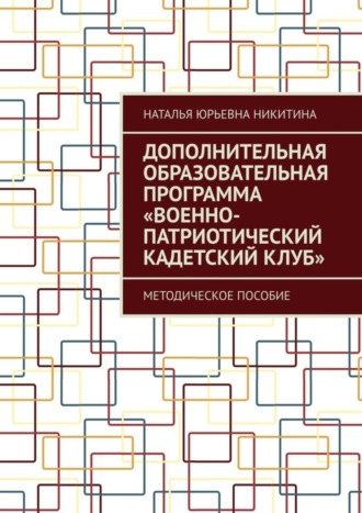 Наталья Юрьевна Никитина. Дополнительная образовательная программа «Военно-патриотический кадетский клуб». Методическое пособие