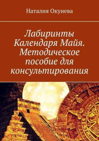 Наталия Окунева. Лабиринты Календаря Майя. Методическое пособие для консультирования