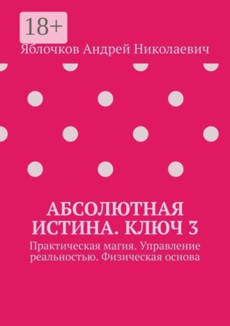 Абсолютная истина. Ключ 3. Практическая магия. Управление реальностью. Физическая основа. 