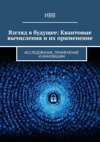Взгляд в будущее: Квантовые вычисления и их применение. Исследование, применение и инновации. 