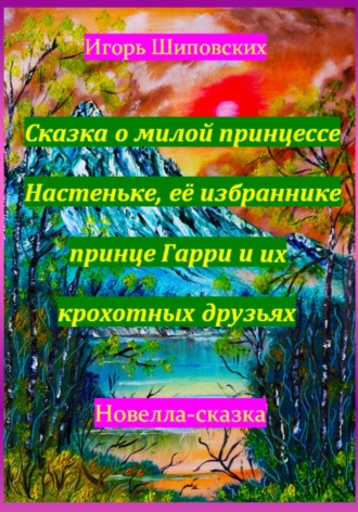 Игорь Дасиевич Шиповских. Сказка о милой принцессе Настеньке, её избраннике принце Гарри и их крохотных друзьях