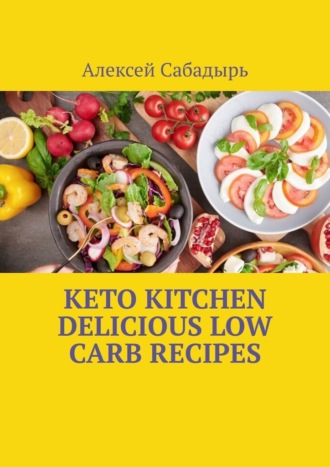 Алексей Сабадырь. Keto Kitchen Delicious Low Carb Recipes