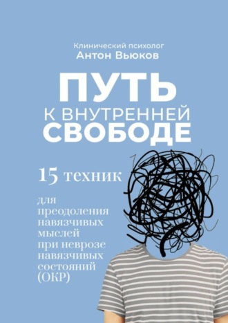 Антон Сергеевич Вьюков. Путь к внутренней свободе. 15 техник для преодоления навязчивых мыслей при неврозе навязчивых состояний (ОКР)
