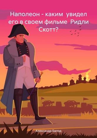 Наполеон – каким увидел его в своем фильме Ридли Скотт?. Александр Балод
