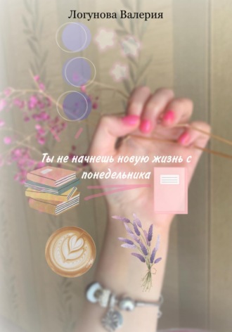 Ты не начнешь новую жизнь с понедельника. Валерия Михайловна Логунова