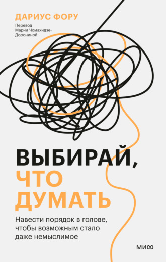 Выбирай, что думать. Навести порядок в голове, чтобы возможным стало даже немыслимое. Дариус Фору