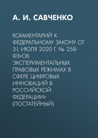 А. И. Савченко. Комментарий к Федеральному закону от 31 июля 2020 г. № 258-ФЗ«Об экспериментальных правовых режимах в сфере цифровых инноваций в Российской Федерации» (постатейный)