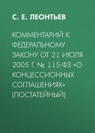 Комментарий к Федеральному закону от 21 июля 2005 г. № 115-ФЗ «О концессионных соглашениях» (постатейный). С. Е. Леонтьев