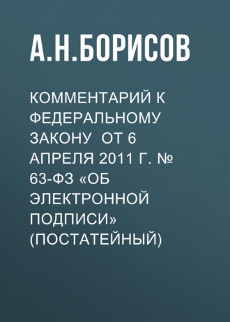 Комментарий к Федеральному закону от 6 апреля 2011 г. № 63-ФЗ «Об электронной подписи» (постатейный). 
