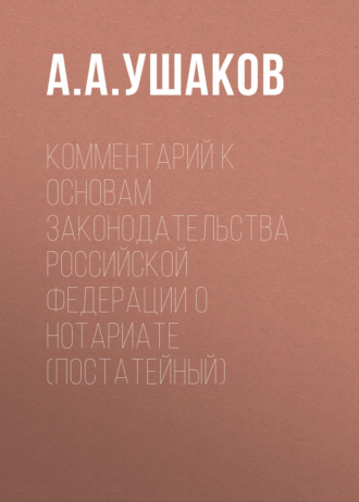 А. А. Ушаков. Комментарий к Основам законодательства Российской Федерации о нотариате (постатейный)