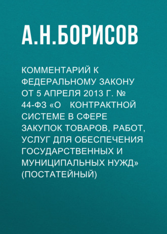 А. Н. Борисов. Комментарий к Федеральному закону от 5 апреля 2013 г. № 44­ФЗ «О контрактной системе в сфере закупок товаров, работ, услуг для обеспечения государственных и муниципальных нужд» (постатейный)
