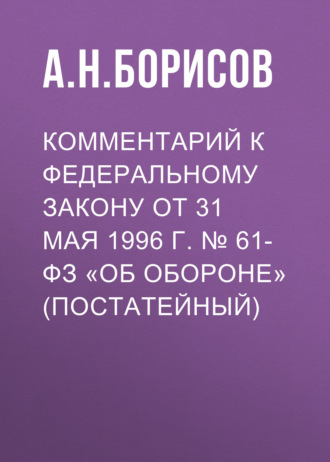 А. Н. Борисов. Комментарий к Федеральному закону от 31 мая 1996 г. № 61-ФЗ «Об обороне» (постатейный)