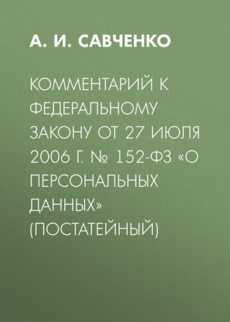 А. И. Савченко. Комментарий к Федеральному закону от 27 июля 2006 г. № 152-ФЗ «О персональных данных» (постатейный)