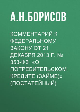А. Н. Борисов. Комментарий к Федеральному закону от 21 декабря 2013 г. № 353-ФЗ «О потребительском кредите (займе)» (постатейный)
