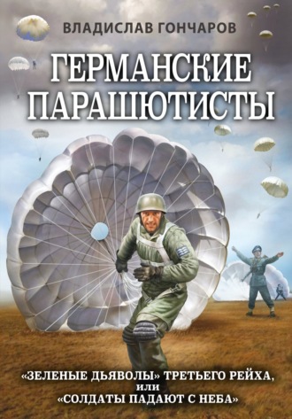 Владислав Гончаров. Германские парашютисты. «Зеленые дьяволы» Третьего рейха, или «Солдаты падают с неба»