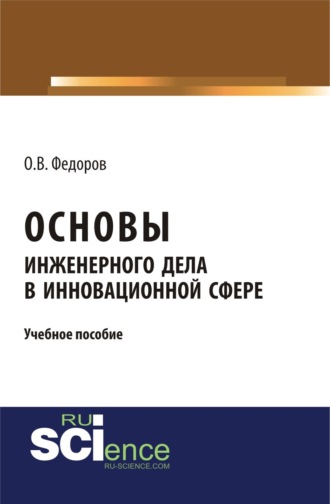 Олег Васильевич Федоров. Основы инженерного дела в инновационной сфере. (Аспирантура, Бакалавриат, Магистратура). Учебное пособие.