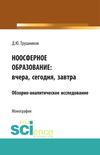 Денис Юрьевич Трушников. Ноосферное образование: вчера, сегодня, завтра. (Аспирантура, Бакалавриат, Магистратура). Монография.