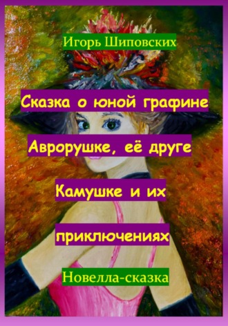 Сказка о юной графине Аврорушке, её друге Камушке и их приключениях. Игорь Дасиевич Шиповских