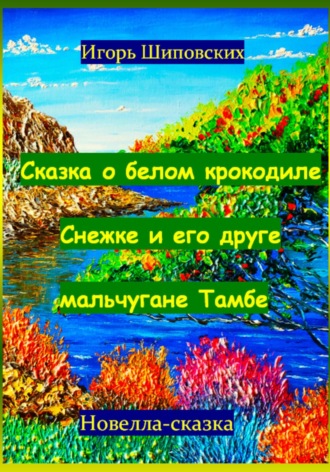 Игорь Дасиевич Шиповских. Сказка о белом крокодиле Снежке и его друге мальчугане Тамбе
