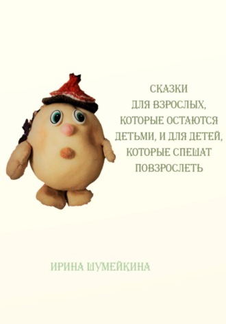 Сказки для взрослых, которые остаются детьми, и для детей, которые спешат повзрослеть. Ирина Шумейкина