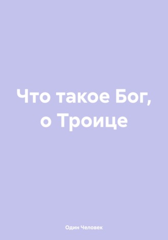 Что такое Бог, о Троице. Один Человек