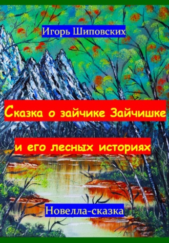 Игорь Дасиевич Шиповских. Сказка о зайчике Зайчишке и его лесных историях