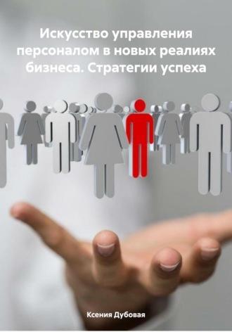 Ксения Дубовая. Искусство управления персоналом в новых реалиях бизнеса. Стратегии успеха