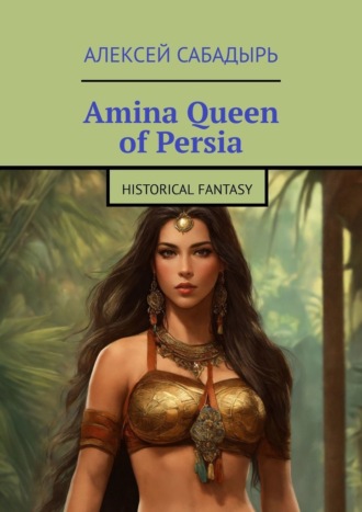 Алексей Сабадырь. Amina Queen of Persia. Historical Fantasy