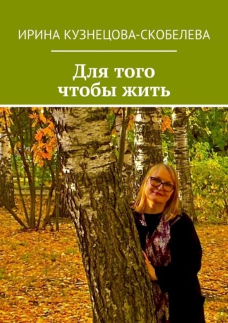 Ирина Кузнецова-Скобелева. Для того чтобы жить