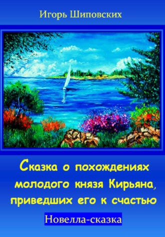 Сказка о похождениях молодого князя Кирьяна, приведших его к счастью. Игорь Дасиевич Шиповских