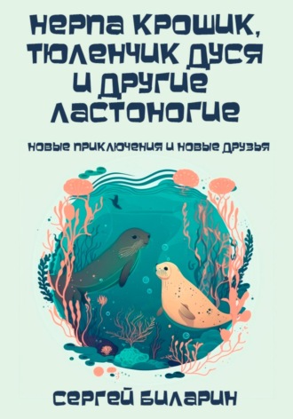Сергей Биларин. Нерпа Крошик, тюленчик Дуся и другие ластоногие. Новые приключения и новые друзья