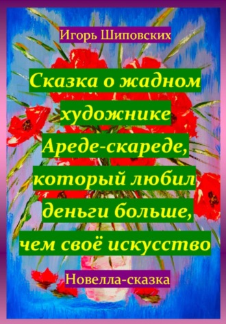 Сказка о жадном художнике Ареде-скареде, который любил деньги больше, чем своё искусство. Игорь Дасиевич Шиповских
