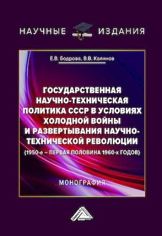 Е. В. Бодрова. Государственная научно-техническая политика СССР в условиях холодной войны и развертывания научно-технической революции (1950-е – первая половина 1960-х годов)