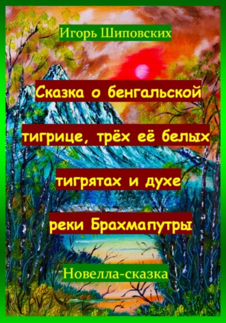 Игорь Дасиевич Шиповских. Сказка о бенгальской тигрице, трёх её белых тигрятах и духе реки Брахмапутры