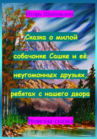 Игорь Дасиевич Шиповских. Сказка о милой собачонке Сашке и её неугомонных друзьях, ребятах с нашего двора