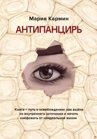 АНТИПАНЦИРЬ. Книга – путь к освобождению: как выйти из внутреннего заточения и начать кайфовать от неидеальной жизни. Мария Кармин