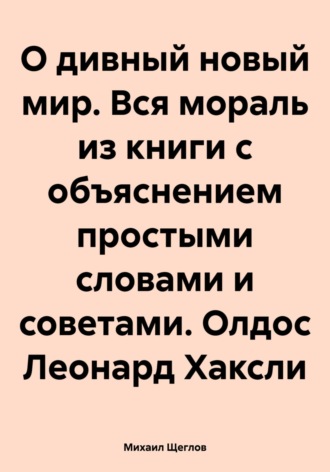 Михаил Щеглов. О дивный новый мир. Вся мораль из книги с объяснением простыми словами и советами. Олдос Леонард Хаксли