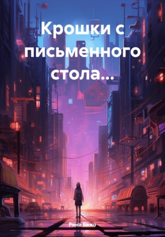 Крошки с письменного стола…. Рина Бажо