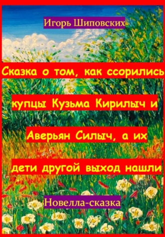 Игорь Дасиевич Шиповских. Сказка о том, как ссорились купцы Кузьма Кирилыч и Аверьян Силыч, а их дети другой выход нашли