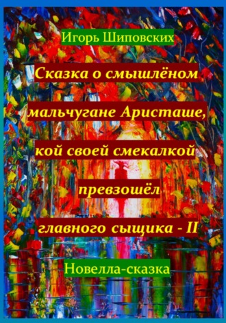 Игорь Дасиевич Шиповских. Сказка о смышлёном мальчугане Аристаше, кой своей смекалкой превзошёл главного сыщика – II