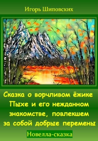 Сказка о ворчливом ёжике Пыхе и его нежданном знакомстве, повлекшем за собой добрые перемены. Игорь Дасиевич Шиповских